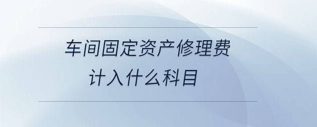 車間固定資產(chǎn)修理費計入什么科目