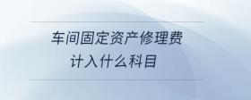 車(chē)間固定資產(chǎn)修理費(fèi)計(jì)入什么科目