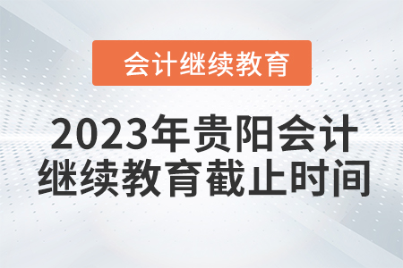 2023年貴陽(yáng)會(huì)計(jì)繼續(xù)教育截止時(shí)間
