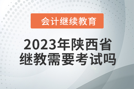 2023年陜西省會計繼續(xù)教育需要考試嗎？