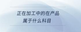 正在加工中的在產(chǎn)品屬于什么科目