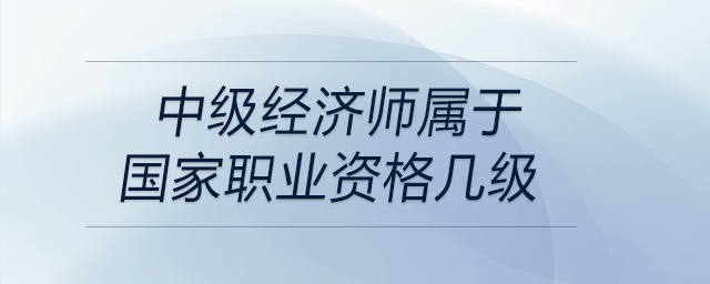 中級(jí)經(jīng)濟(jì)師屬于國(guó)家職業(yè)資格幾級(jí)
