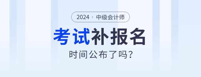 2024年中級會(huì)計(jì)師報(bào)名公布補(bǔ)報(bào)名時(shí)間了嗎？