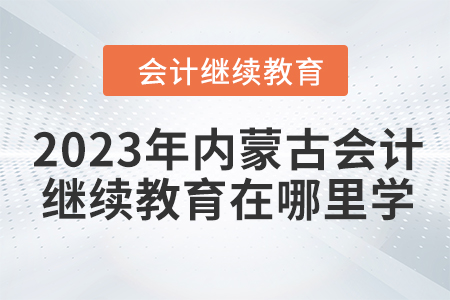 2023年內(nèi)蒙古會(huì)計(jì)繼續(xù)教育在哪里學(xué)？