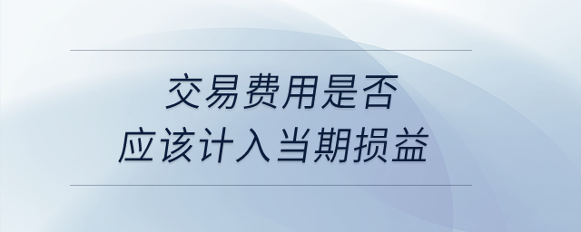 交易費(fèi)用是否應(yīng)該計(jì)入當(dāng)期損益？