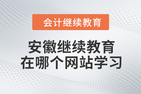 2023年安徽會計繼續(xù)教育在哪個網(wǎng)站學習？