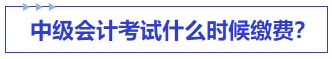 中級會計考試什么時候繳費？