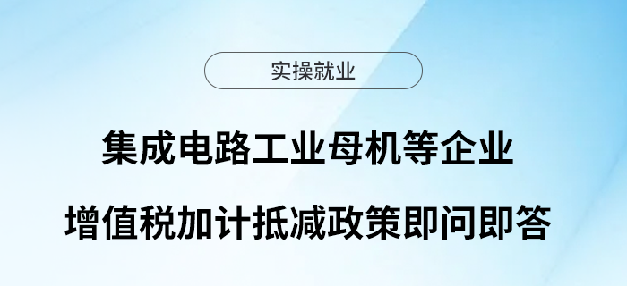 集成電路工業(yè)母機(jī)等企業(yè)增值稅加計(jì)抵減政策即問(wèn)即答