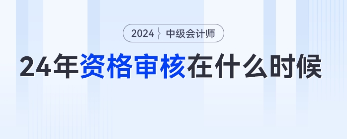 2024年中級會計考試什么時候進行資格審核？