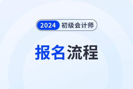 2024初級(jí)會(huì)計(jì)報(bào)名流程有什么步驟？