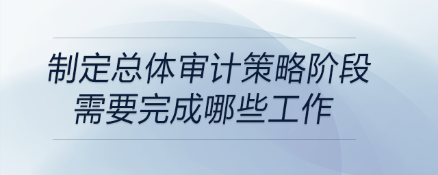 制定總體審計策略階段需要完成哪些工作