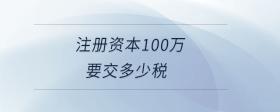 注冊(cè)資本100萬(wàn)要交多少稅