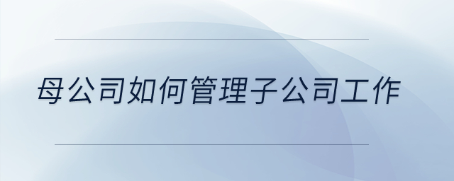 母公司如何管理子公司工作？