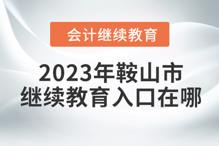2023年遼寧省鞍山市會計繼續(xù)教育入口在哪？