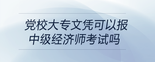 黨校大專文憑可以報中級經(jīng)濟(jì)師考試嗎