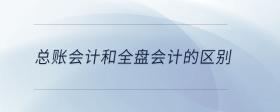 總賬會(huì)計(jì)和全盤會(huì)計(jì)的區(qū)別