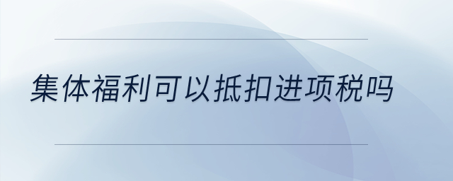 集體福利可以抵扣進(jìn)項稅嗎？