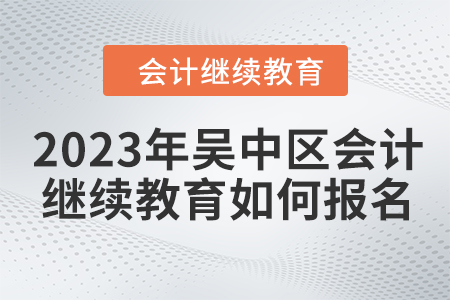 2023年吳中區(qū)會計繼續(xù)教育如何報名？