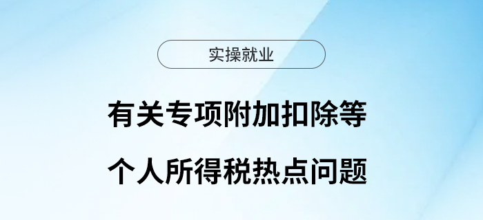有關(guān)專項(xiàng)附加扣除等個(gè)人所得稅熱點(diǎn)問題