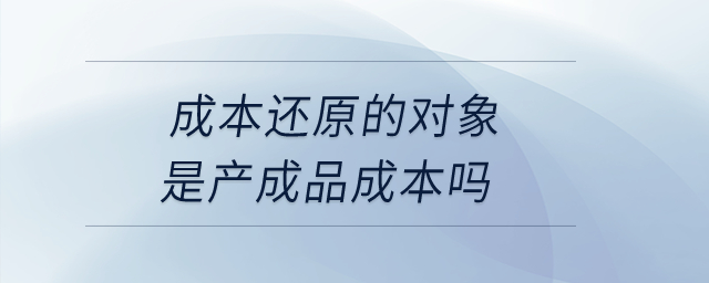 成本還原的對象是產(chǎn)成品成本嗎？