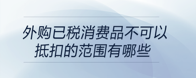 外購已稅消費(fèi)品不可以抵扣的范圍有哪些