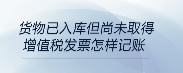 貨物已入庫(kù)但尚未取得增值稅發(fā)票怎樣記賬