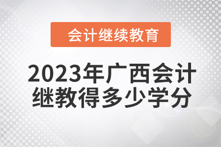 2023年廣西會(huì)計(jì)繼續(xù)教育得多少學(xué)分？