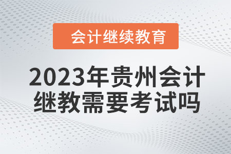 2023年貴州會計繼續(xù)教育需要考試嗎？