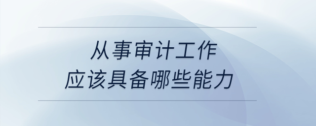 從事審計工作應(yīng)該具備哪些能力？