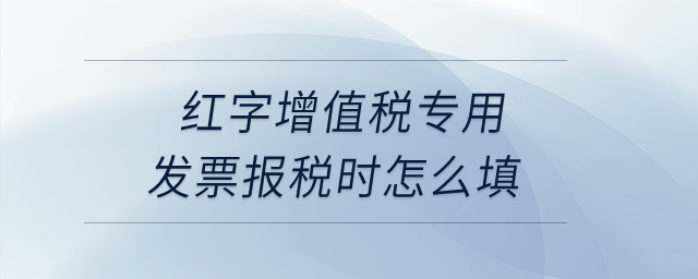 紅字增值稅專用發(fā)票報(bào)稅時(shí)怎么填？