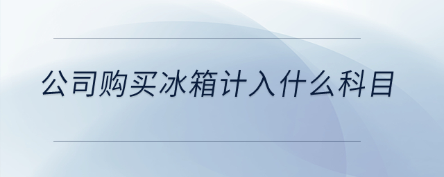 公司購(gòu)買冰箱計(jì)入什么科目？