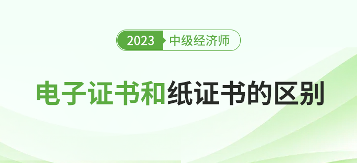 2023年中級經(jīng)濟師電子證書和紙質(zhì)證書有什么區(qū)別？