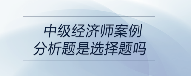 中級經(jīng)濟師案例分析題是選擇題嗎