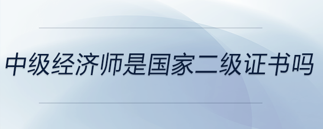 中級(jí)經(jīng)濟(jì)師是國(guó)家二級(jí)證書(shū)嗎
