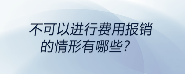 不可以進(jìn)行費(fèi)用報(bào)銷的情形有哪些？