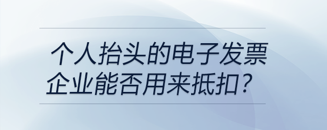 個人抬頭的電子發(fā)票企業(yè)能否用來抵扣？