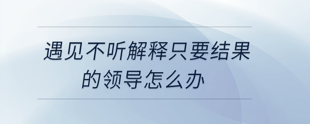 遇見不聽解釋只要結(jié)果的領(lǐng)導(dǎo)怎么辦？