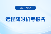如何報名2024年acca遠(yuǎn)程隨時考試？詳細(xì)流程一覽！