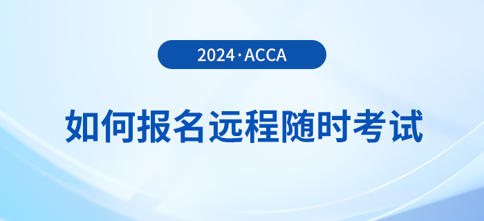 如何報名2024年acca遠(yuǎn)程隨時考試？詳細(xì)流程一覽！