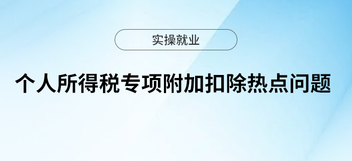 個人所得稅專項附加扣除熱點問題來了解一下吧~