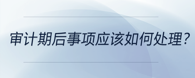 審計期后事項應該如何處理？