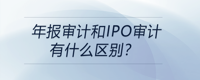 年報審計和IPO審計有什么區(qū)別？