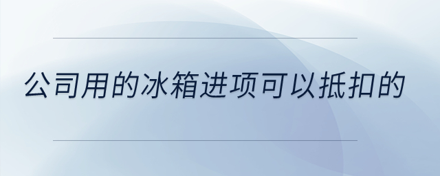 公司用的冰箱進(jìn)項(xiàng)可以抵扣的？