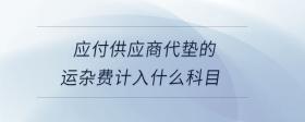應(yīng)付供應(yīng)商代墊的運(yùn)雜費(fèi)計入什么科目