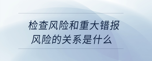 檢查風(fēng)險(xiǎn)和重大錯(cuò)報(bào)風(fēng)險(xiǎn)的關(guān)系是什么？