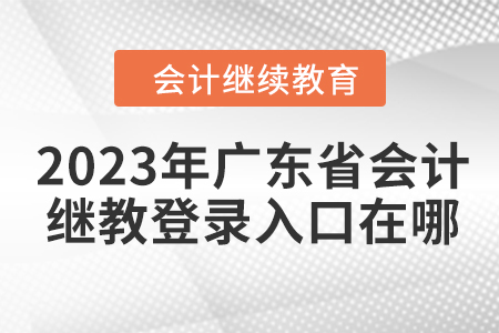 2023年廣東省會(huì)計(jì)繼續(xù)教育平臺(tái)登錄入口在哪？