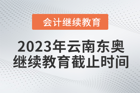 2023年云南東奧會計繼續(xù)教育截止時間