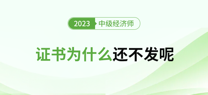 2023年中級經(jīng)濟師合格證書為什么還不發(fā)呢？