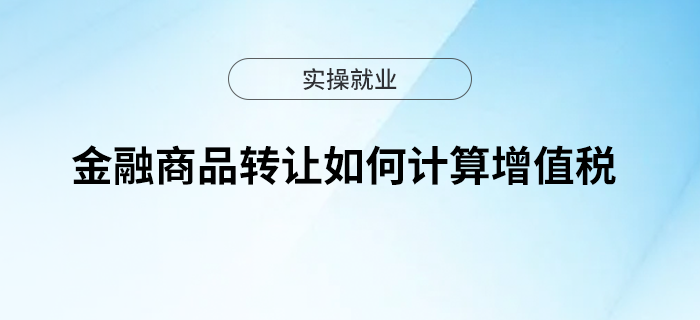 一文帶你了解金融商品轉(zhuǎn)讓如何計(jì)算增值稅