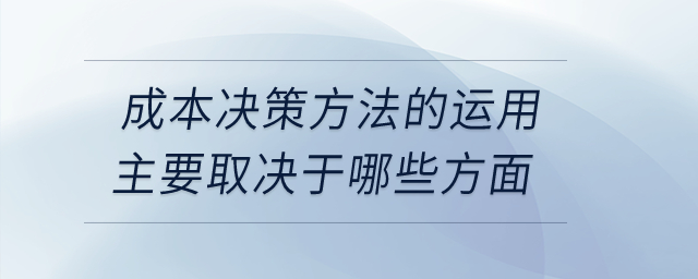成本決策方法的運(yùn)用主要取決于哪些方面？